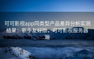 可可影视app同类型产品差异分析实测结果：新手友好版，可可影视服务器端