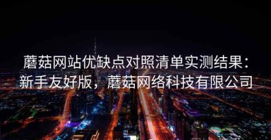 蘑菇网站优缺点对照清单实测结果：新手友好版，蘑菇网络科技有限公司