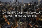 关于樱花影院官网的一些适合什么人群使用：使用笔记，樱花影影