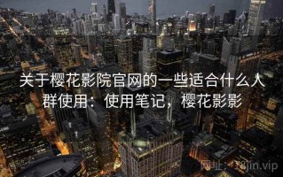 关于樱花影院官网的一些适合什么人群使用：使用笔记，樱花影影