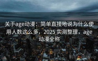 关于age动漫：简单直接地说为什么使用人数这么多，2025 实测整理，age动漫全称