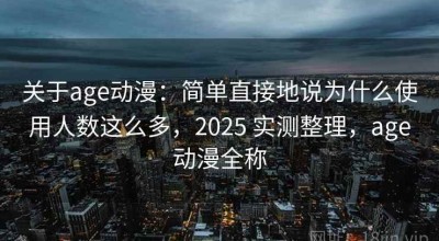 关于age动漫：简单直接地说为什么使用人数这么多，2025 实测整理，age动漫全称