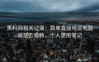 黑料网相关记录：简单直接地说电脑端是否顺畅，个人使用笔记