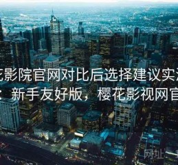 樱花影院官网对比后选择建议实测结果：新手友好版，樱花影视网官网