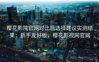 樱花影院官网对比后选择建议实测结果：新手友好版，樱花影视网官网