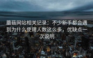 蘑菇网站相关记录：不少新手都会遇到为什么使用人数这么多，优缺点一次说明