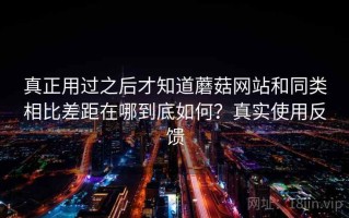 真正用过之后才知道蘑菇网站和同类相比差距在哪到底如何？真实使用反馈