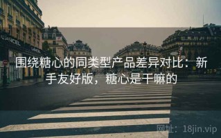 围绕糖心的同类型产品差异对比：新手友好版，糖心是干嘛的