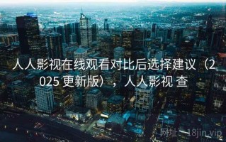 人人影视在线观看对比后选择建议（2025 更新版），人人影视 查