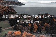 蘑菇网站常见问题一次说清（经验分享），[蘑菇.xyz]