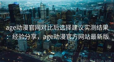 age动漫官网对比后选择建议实测结果：经验分享，age动漫官方网站最新版