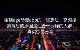 围绕age动漫app的一些想法：高频搜索背后的原因是适合什么样的人群，真实感受分享