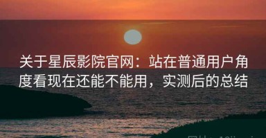 关于星辰影院官网：站在普通用户角度看现在还能不能用，实测后的总结