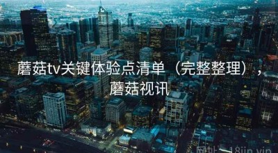 蘑菇tv关键体验点清单（完整整理），蘑菇视讯