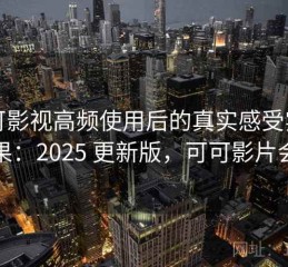 可可影视高频使用后的真实感受实测结果：2025 更新版，可可影片会员