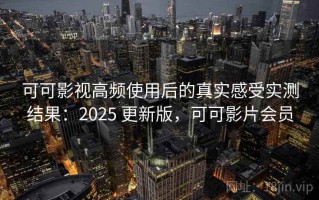 可可影视高频使用后的真实感受实测结果：2025 更新版，可可影片会员
