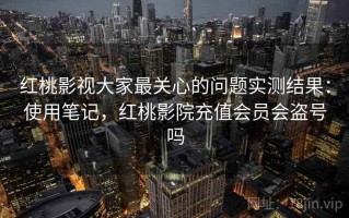 红桃影视大家最关心的问题实测结果：使用笔记，红桃影院充值会员会盗号吗