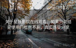 关于星辰影院在线观看：如果只说结论使用门槛高不高，真实感受分享