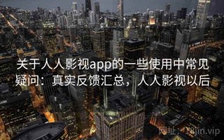 关于人人影视app的一些使用中常见疑问：真实反馈汇总，人人影视以后
