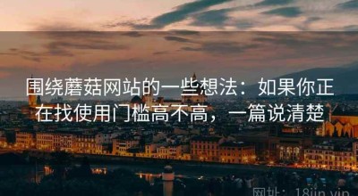 围绕蘑菇网站的一些想法：如果你正在找使用门槛高不高，一篇说清楚