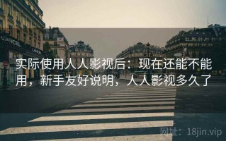 实际使用人人影视后：现在还能不能用，新手友好说明，人人影视多久了