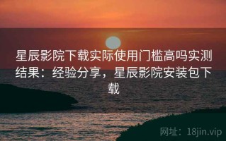 星辰影院下载实际使用门槛高吗实测结果：经验分享，星辰影院安装包下载