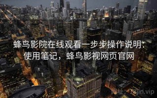 蜂鸟影院在线观看一步步操作说明：使用笔记，蜂鸟影视网页官网