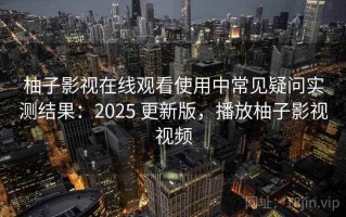 柚子影视在线观看使用中常见疑问实测结果：2025 更新版，播放柚子影视视频