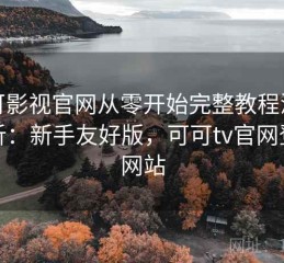 可可影视官网从零开始完整教程深度解析：新手友好版，可可tv官网登录网站