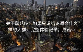 关于蘑菇tv：如果只说结论适合什么样的人群，完整体验记录，蘑菇vr