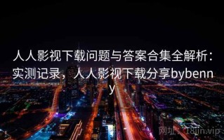 人人影视下载问题与答案合集全解析：实测记录，人人影视下载分享bybenny