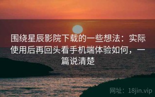 围绕星辰影院下载的一些想法：实际使用后再回头看手机端体验如何，一篇说清楚