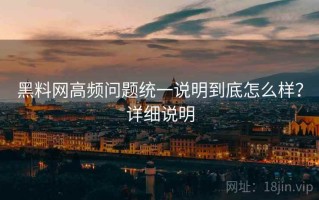 黑料网高频问题统一说明到底怎么样？详细说明