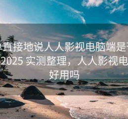 简单直接地说人人影视电脑端是否顺畅？2025 实测整理，人人影视电脑版好用吗