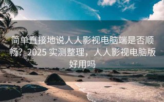 简单直接地说人人影视电脑端是否顺畅？2025 实测整理，人人影视电脑版好用吗