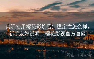 实际使用樱花影院后：稳定性怎么样，新手友好说明，樱花影视官方官网