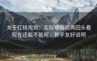 关于红桃视频：实际使用后再回头看现在还能不能用，新手友好说明