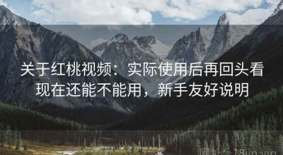 关于红桃视频：实际使用后再回头看现在还能不能用，新手友好说明