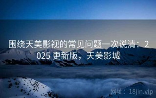 围绕天美影视的常见问题一次说清：2025 更新版，天美影城