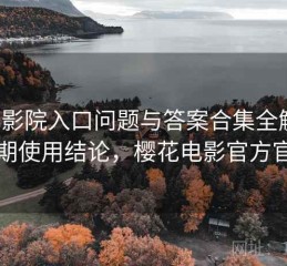 樱花影院入口问题与答案合集全解析：长期使用结论，樱花电影官方官网