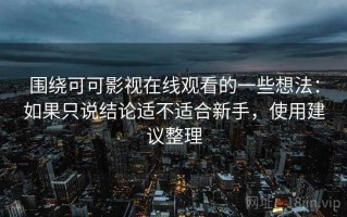 围绕可可影视在线观看的一些想法：如果只说结论适不适合新手，使用建议整理