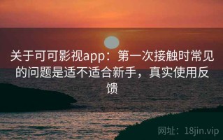 关于可可影视app：第一次接触时常见的问题是适不适合新手，真实使用反馈
