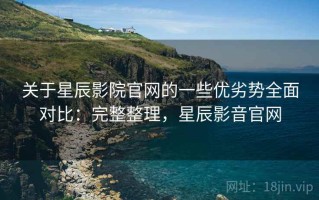 关于星辰影院官网的一些优劣势全面对比：完整整理，星辰影音官网