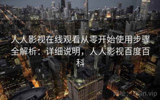 人人影视在线观看从零开始使用步骤全解析：详细说明，人人影视百度百科