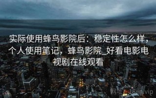 实际使用蜂鸟影院后：稳定性怎么样，个人使用笔记，蜂鸟影院_好看电影电视剧在线观看