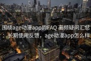 围绕age动漫app的FAQ 高频疑问汇总：长期使用反馈，age动漫app怎么样