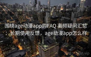围绕age动漫app的FAQ 高频疑问汇总：长期使用反馈，age动漫app怎么样