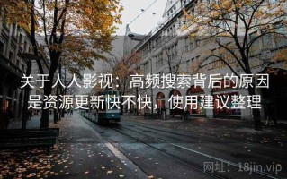 关于人人影视：高频搜索背后的原因是资源更新快不快，使用建议整理