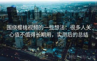 围绕樱桃视频的一些想法：很多人关心值不值得长期用，实测后的总结