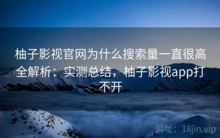 柚子影视官网为什么搜索量一直很高全解析：实测总结，柚子影视app打不开